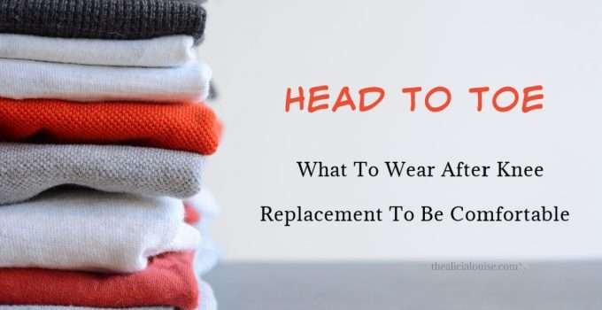 Head To Toe, What To Wear After Knee Replacement To Be Comfortable
